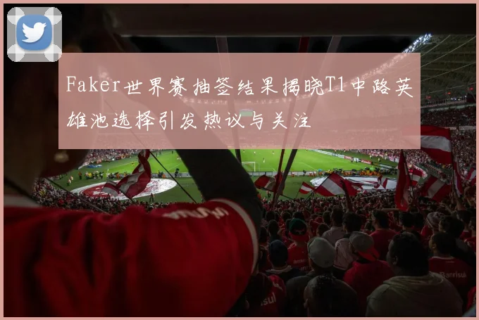 Faker世界赛抽签结果揭晓T1中路英雄池选择引发热议与关注