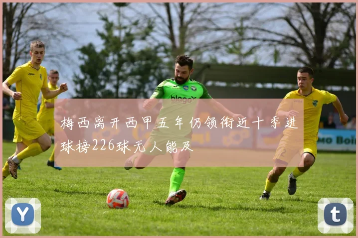 梅西离开西甲五年仍领衔近十季进球榜226球无人能及