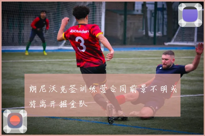 朗尼沃克签训练营合同前景不明或将离开掘金队
