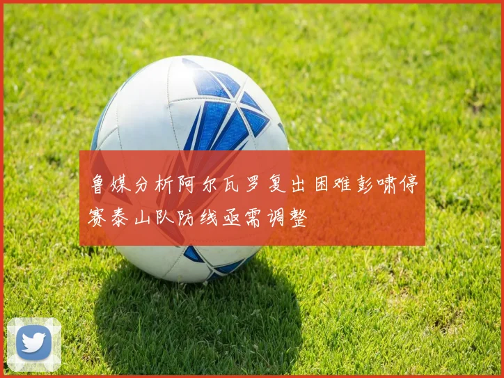 鲁媒分析阿尔瓦罗复出困难彭啸停赛泰山队防线亟需调整