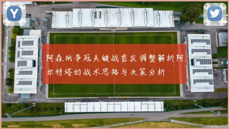 阿森纳争冠关键战首发调整解析阿尔特塔的战术思路与决策分析